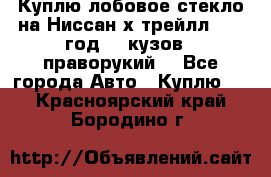 Куплю лобовое стекло на Ниссан х трейлл 2014 год 32 кузов , праворукий  - Все города Авто » Куплю   . Красноярский край,Бородино г.